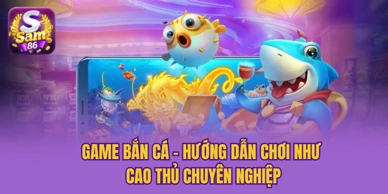 Game Bắn Cá - Hướng Dẫn Chơi Như Cao Thủ Chuyên Nghiệp
