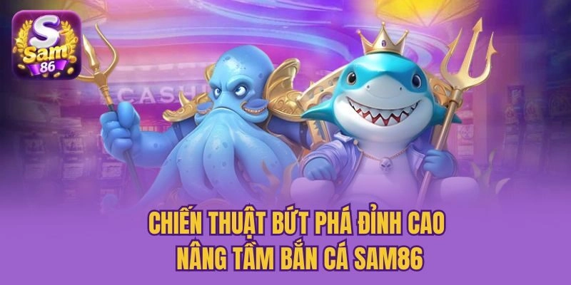 Chiến thuật bứt phá đỉnh cao nâng tầm bắn cá Sam86