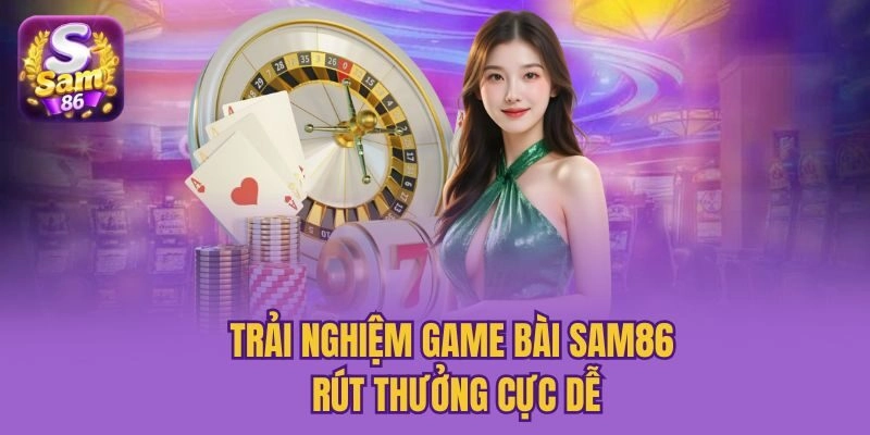 Trải nghiệm game bài Sam86 rút thưởng cực dễ